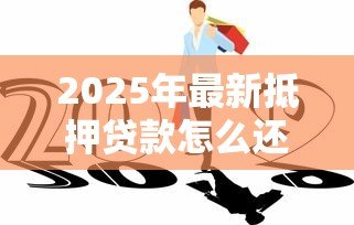 2025年最新抵押贷款怎么还款:抵押贷款有哪些还款方式 2025年最新抵押贷款怎么还款:抵押贷款有哪些还款方式