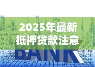 2025年最新抵押贷款注意事项：办理房贷需要留意哪些细节