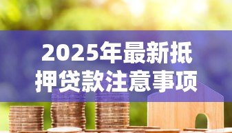 2025年最新抵押贷款注意事项：办理房贷需要留意哪些细节