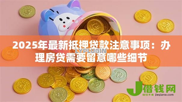 2025年最新抵押贷款注意事项：办理房贷需要留意哪些细节