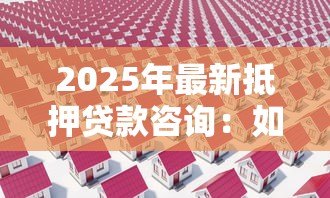 2025年最新抵押贷款咨询：如何办理房产抵押贷款