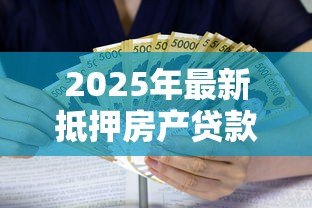 2025年最新抵押房产贷款利率是多少:2025年房屋抵押贷利率最新政策 2025年最新抵押房产贷款利率是多少:2025年房屋抵押贷利率最新政策