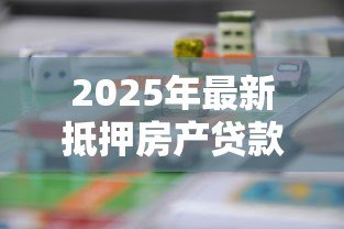 2025年最新抵押房产贷款流程:如何办理房屋抵押贷款手续 2025年最新抵押房产贷款流程:如何办理房屋抵押贷款手续