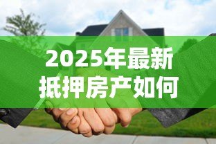 2025年最新抵押房产如何贷款:房产抵押贷款办理指南有哪些? 2025年最新抵押房产如何贷款:房产抵押贷款办理指南有哪些?