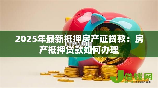 2025年最新抵押房产证贷款:房产抵押贷款如何办理 2025年最新抵押房产证贷款:房产抵押贷款如何办理