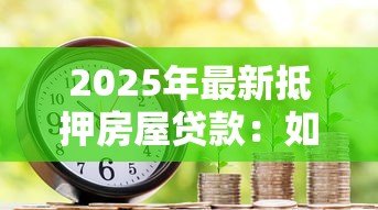 2025年最新抵押房屋贷款:如何申请房产抵押贷款 2025年最新抵押房屋贷款:如何申请房产抵押贷款