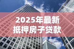 2025年最新抵押房子贷款利息多少:2025年房产抵押贷款利率是多少 2025年最新抵押房子贷款利息多少:2025年房产抵押贷款利率是多少