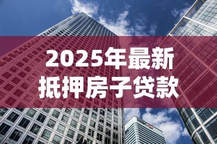 2025年最新抵押房子贷款买房：用现有房产抵押购置新房可行吗