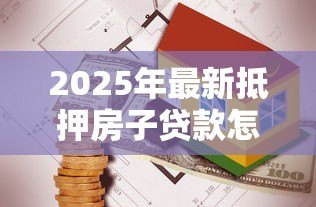 2025年最新抵押房子贷款怎么贷：如何办理房产抵押贷款手续