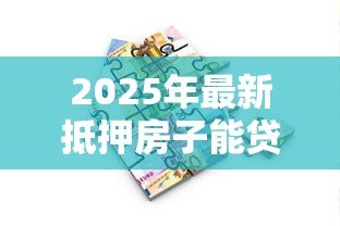 2025年最新抵押房子能贷款多少:房产抵押最高可贷评估价几成 2025年最新抵押房子能贷款多少:房产抵押最高可贷评估价几成