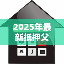 2025年最新抵押父母的房产贷款:用父母房产抵押借贷可行吗 2025年最新抵押父母的房产贷款:用父母房产抵押借贷可行吗