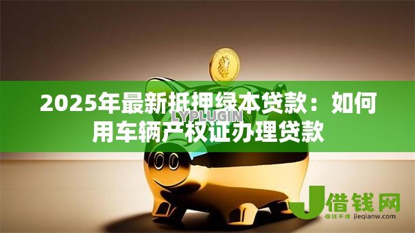 2025年最新抵押绿本贷款：如何用车辆产权证办理贷款