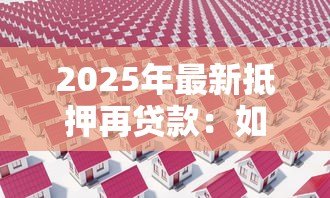 2025年最新抵押再贷款：如何通过房产二次融资获取资金