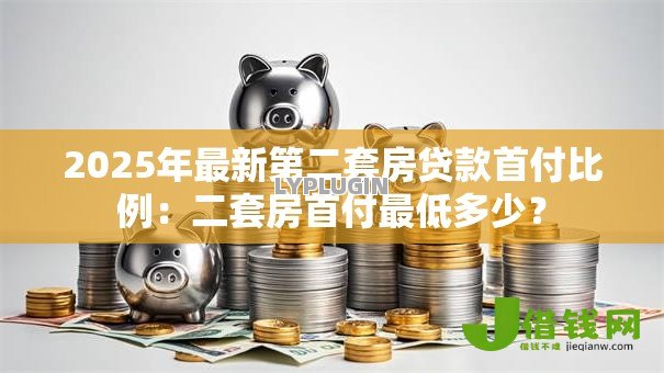 2025年最新第二套房贷款首付比例:二套房首付最低多少? 2025年最新第二套房贷款首付比例:二套房首付最低多少?