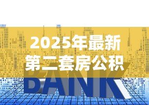 2025年最新第二套房公积金贷款利率:二套房公积金利率最新多少 2025年最新第二套房公积金贷款利率:二套房公积金利率最新多少
