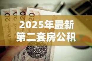 2025年最新第二套房公积金贷款政策:二套房公积金贷款条件有哪些 2025年最新第二套房公积金贷款政策:二套房公积金贷款条件有哪些