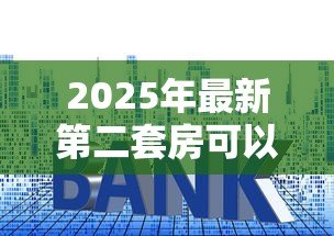 2025年最新第二套房可以贷款吗:已购首套房贷未清还能贷二套吗 2025年最新第二套房可以贷款吗:已购首套房贷未清还能贷二套吗