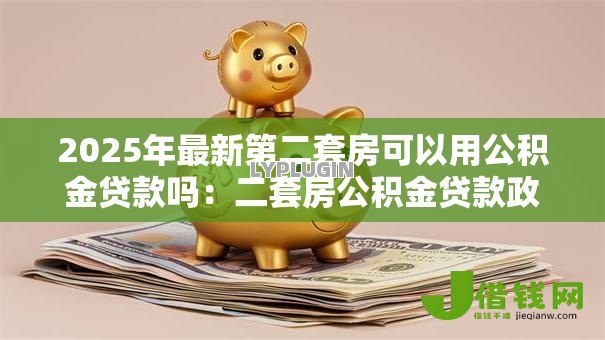 2025年最新第二套房可以用公积金贷款吗：二套房公积金贷款政策有哪些限制？