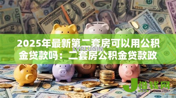 2025年最新第二套房可以用公积金贷款吗：二套房公积金贷款政策有哪些限制？