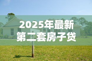 2025年最新第二套房子贷款:二套房贷款政策有哪些新变化 2025年最新第二套房子贷款:二套房贷款政策有哪些新变化
