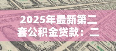 2025年最新第二套公积金贷款:二套房公积金贷款政策有哪些限制 2025年最新第二套公积金贷款:二套房公积金贷款政策有哪些限制
