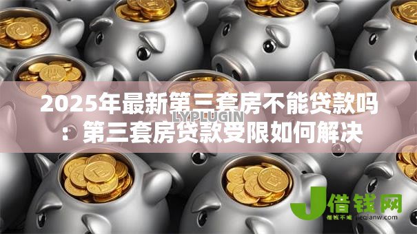 2025年最新第三套房不能贷款吗:第三套房贷款受限如何解决 2025年最新第三套房不能贷款吗:第三套房贷款受限如何解决