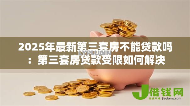 2025年最新第三套房不能贷款吗:第三套房贷款受限如何解决 2025年最新第三套房不能贷款吗:第三套房贷款受限如何解决