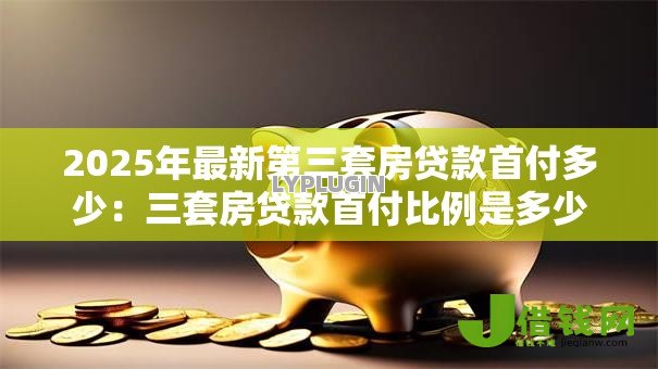 2025年最新第三套房贷款首付多少：三套房贷款首付比例是多少