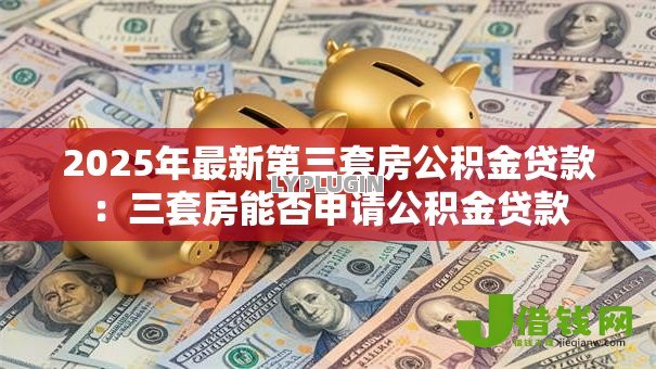 2025年最新第三套房公积金贷款：三套房能否申请公积金贷款