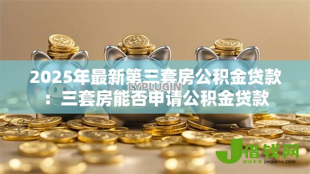 2025年最新第三套房公积金贷款：三套房能否申请公积金贷款