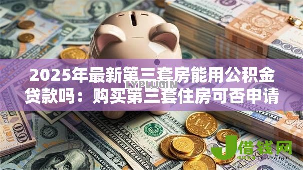 2025年最新第三套房能用公积金贷款吗：购买第三套住房可否申请公积金贷款