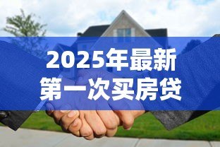 2025年最新第一次买房贷款流程:首次购房贷款需要哪些步骤 2025年最新第一次买房贷款流程:首次购房贷款需要哪些步骤