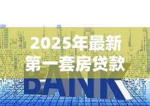 2025年最新第一套房贷款利率：首套房贷款最新利率是多少