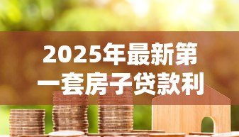 2025年最新第一套房子贷款利率:首套房贷款利息能优惠多少 2025年最新第一套房子贷款利率:首套房贷款利息能优惠多少