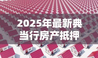 2025年最新典当行房产抵押贷款:房产抵押典当如何办理 2025年最新典当行房产抵押贷款:房产抵押典当如何办理