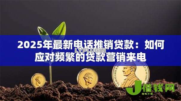 2025年最新电话推销贷款：如何应对频繁的贷款营销来电