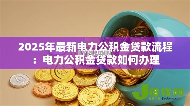2025年最新电力公积金贷款流程：电力公积金贷款如何办理