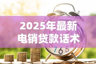 2025年最新电销贷款话术：电话营销如何高效沟通贷款业务