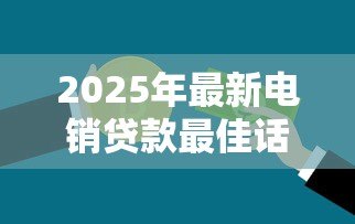2025年最新电销贷款最佳话术:如何高效沟通提升电销贷款成功率 2025年最新电销贷款最佳话术:如何高效沟通提升电销贷款成功率