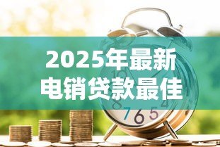 2025年最新电销贷款最佳话术:如何高效沟通提升电销贷款成功率 2025年最新电销贷款最佳话术:如何高效沟通提升电销贷款成功率