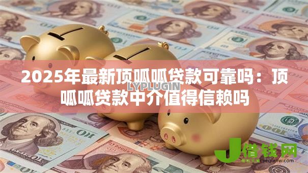 2025年最新顶呱呱贷款可靠吗：顶呱呱贷款中介值得信赖吗