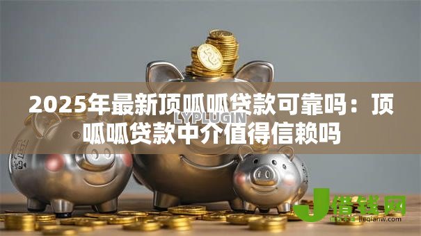 2025年最新顶呱呱贷款可靠吗：顶呱呱贷款中介值得信赖吗
