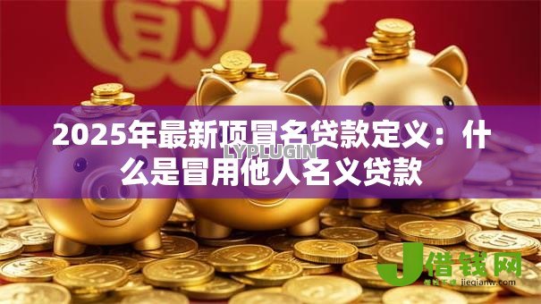 2025年最新顶冒名贷款定义:什么是冒用他人名义贷款 2025年最新顶冒名贷款定义:什么是冒用他人名义贷款