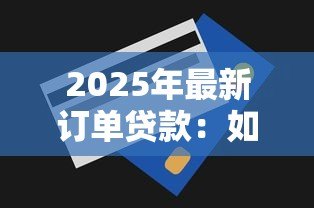 2025年最新订单贷款:如何通过交易记录申请融资 2025年最新订单贷款:如何通过交易记录申请融资
