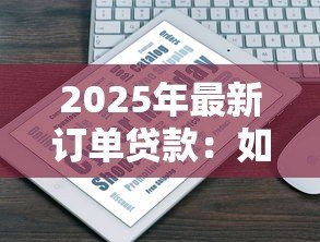 2025年最新订单贷款:如何通过交易记录申请融资 2025年最新订单贷款:如何通过交易记录申请融资
