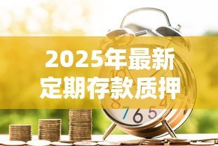 2025年最新定期存款质押贷款：定期存款可否质押贷款