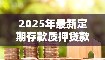2025年最新定期存款质押贷款：定期存款可否质押贷款