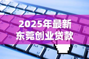 2025年最新东莞创业贷款：东莞初创企业如何申请免息贷款