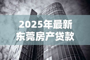 2025年最新东莞房产贷款：东莞房产抵押贷款有哪些隐藏风险