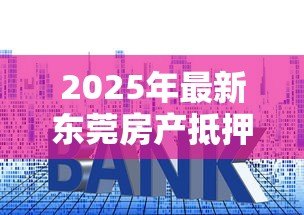 2025年最新东莞房产抵押贷款：东莞房产抵押融资需注意哪些关键点